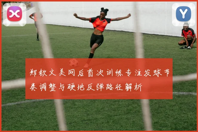 郑钦文美网后首次训练专注发球节奏调整与硬地反弹路径解析