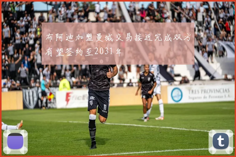 布阿迪加盟曼城交易接近完成双方有望签约至2031年
