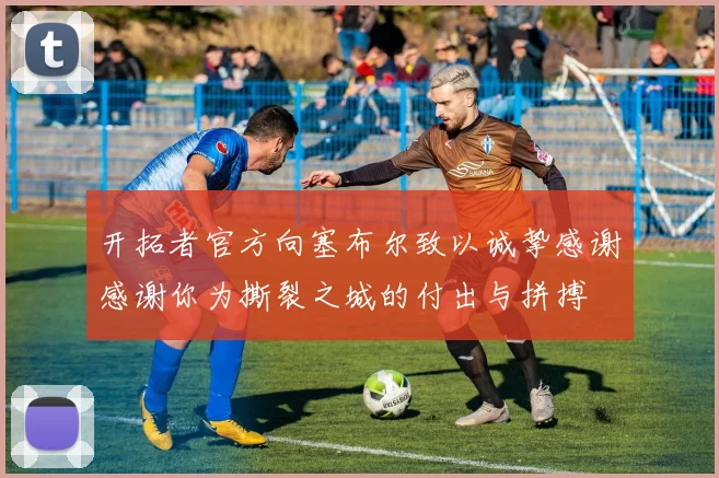 开拓者官方向塞布尔致以诚挚感谢感谢你为撕裂之城的付出与拼搏