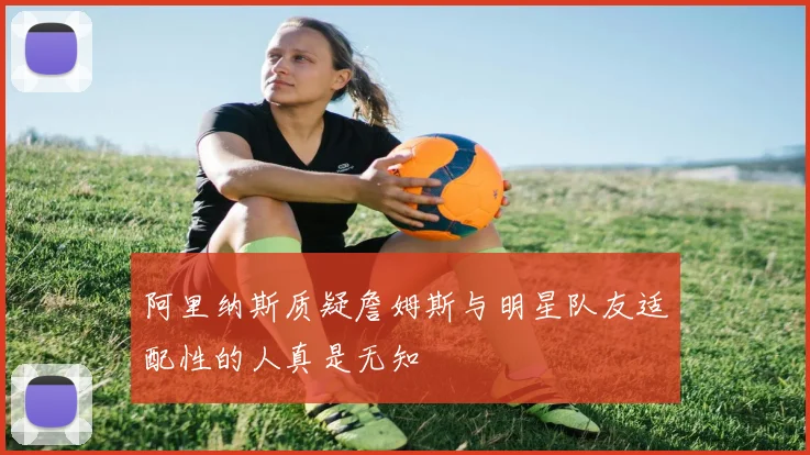 阿里纳斯质疑詹姆斯与明星队友适配性的人真是无知